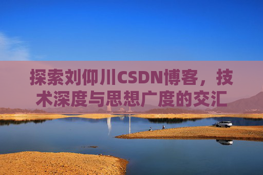 探索刘仰川CSDN博客,技术深度与思想广度的交汇